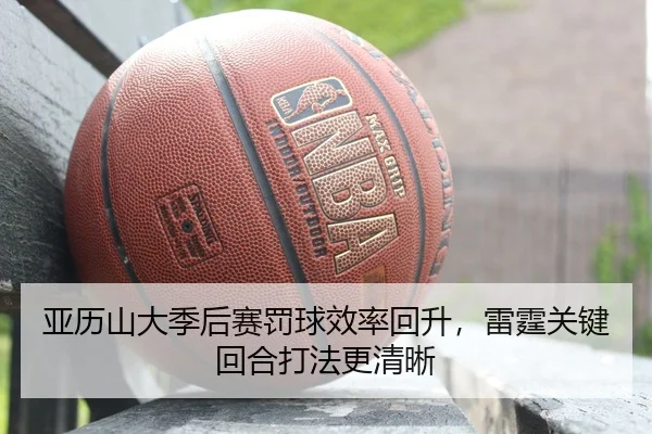 亚历山大季后赛罚球效率回升，雷霆关键回合打法更清晰